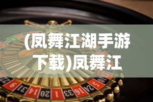 (凤舞江湖手游下载)凤舞江湖手游，江湖风云再现，手游新纪元开启