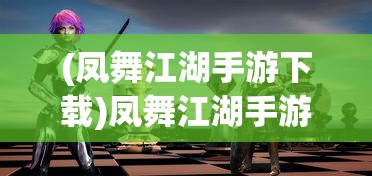 (凤舞江湖手游下载)凤舞江湖手游，江湖风云再现，手游新纪元开启