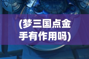 (梦三国点金手有作用吗)梦三国手游，点石成金秘宝获取攻略及常见问题解答