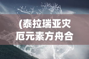 (泰拉瑞亚灾厄元素方舟合成图)泰拉瑞亚灾厄元素方舟，探索神秘世界的冒险之旅