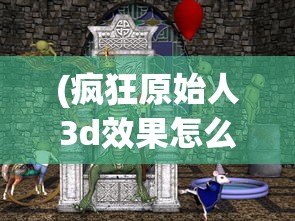 (疯狂原始人3d效果怎么样啊)疯狂原始人3D电影效果深度解析