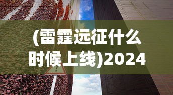 (雷霆远征什么时候上线)2024雷霆远征，全新战略与未来展望