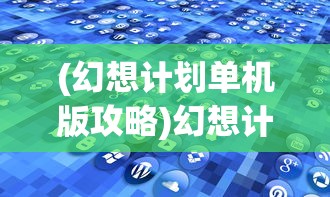 (幻想计划单机版攻略)幻想计划单机版，游戏探索与常见问题解答