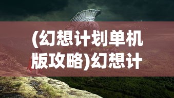 (幻想计划单机版攻略)幻想计划单机版，游戏探索与常见问题解答