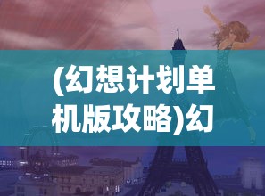 (幻想计划单机版攻略)幻想计划单机版，游戏探索与常见问题解答