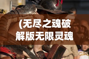 (无尽之魂破解版无限灵魂1.025)无尽之魂无限灵魂最新版，游戏魅力与深度解析