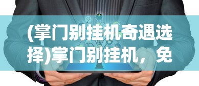 (掌门别挂机奇遇选择)掌门别挂机，免广告秘籍与深度探讨
