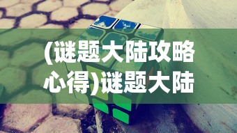 (谜题大陆攻略心得)谜题大陆攻略详解及常见问答解答
