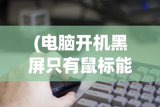 (电脑开机黑屏只有鼠标能动怎么办win10)电脑开机黑屏只有鼠标能动怎么办，原因分析及解决策略