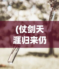 (仗剑天涯归来仍是少年)仗剑天涯路归来仍少年——一场关于成长与勇气的征途