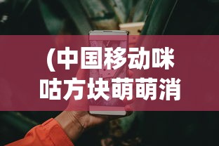 (中国移动咪咕方块萌萌消怎么退)中国移动咪咕方块萌萌消，游戏魅力与未来发展展望