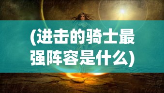 (进击的骑士最强阵容是什么)进击的骑士，探寻最强阵容的神秘面纱