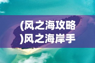 (风之海攻略)风之海岸手游，探索未知的海岸线