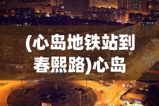 (心岛地铁站到春熙路)心岛地铁站，城市的新交通枢纽与未来展望