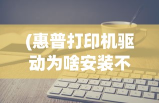 (惠普打印机驱动为啥安装不上)惠普官网打印机驱动安装问题及解决方案