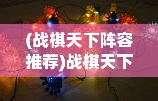 (战棋天下阵容推荐)战棋天下阵容，策略与选择的艺术