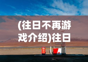 (往日不再游戏介绍)往日不再游戏，生存与挑战的冒险之旅