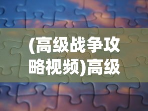 (高级战争攻略视频)高级战争攻略心得分享及常见问题解答
