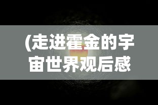 (走进霍金的宇宙世界观后感怎么写)走进霍金的宇宙世界，探索黑洞与宇宙的奥秘