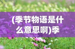 (季节物语是什么意思啊)季节物语，探索时间与自然的交织之美