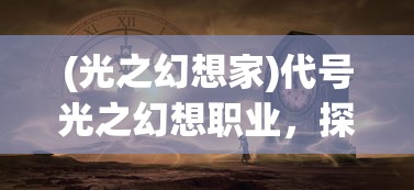 (光之幻想家)代号光之幻想职业，探索未知世界的先驱者