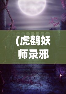 (虎鹤妖师录邪老)虎鹤妖师录之邪，神秘世界的妖师传奇