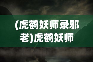 (虎鹤妖师录邪老)虎鹤妖师录之邪，神秘世界的妖师传奇