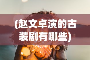 (赵文卓演的古装剧有哪些)赵文卓古装剧的魅力，穿越时空的演技之旅