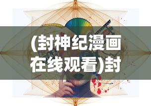(封神纪漫画在线观看)封神纪漫画，解读经典与探索创新之路