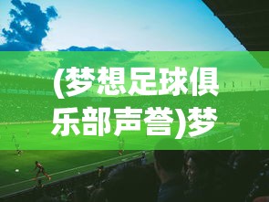 (梦想足球俱乐部声誉)梦想足球俱乐部，点燃足球激情，铸就辉煌篇章