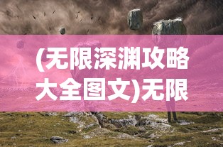 (无限深渊攻略大全图文)无限深渊攻略大全，探索未知领域，成为深渊霸主！