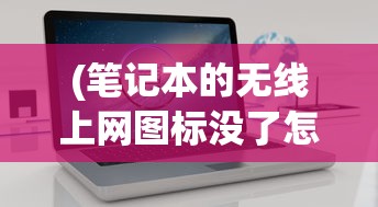 (笔记本的无线上网图标没了怎么办)笔记本电脑无线上网图标消失了怎么办？全面解析与解决策略