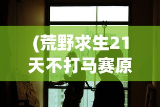 (荒野求生21天不打马赛原版下载)荒野求生21天，不打马赛，真实生存挑战的原版魅力