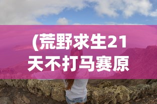 (荒野求生21天不打马赛原版下载)荒野求生21天，不打马赛，真实生存挑战的原版魅力