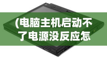 (电脑主机启动不了电源没反应怎么办)电脑主机启动失败，电源无反应的全面解析与解决方案
