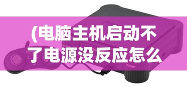 (电脑主机启动不了电源没反应怎么办)电脑主机启动失败，电源无反应的全面解析与解决方案