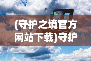 (守护之境官方网站下载)守护之境官方网站，探索虚拟世界的守护者之门