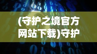 (守护之境官方网站下载)守护之境官方网站，探索虚拟世界的守护者之门