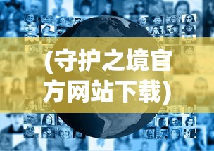 (守护之境官方网站下载)守护之境官方网站，探索虚拟世界的守护者之门
