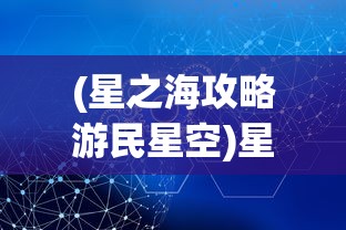 (星之海攻略游民星空)星之海游戏全面攻略及常见问题解答