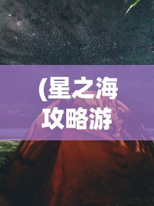 (星之海攻略游民星空)星之海游戏全面攻略及常见问题解答