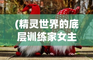 (精灵世界的底层训练家女主)精灵世界的底层训练家，探索与挑战