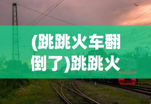 (跳跳火车翻倒了)跳跳火车，一种充满乐趣与冒险的游乐体验