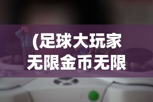(足球大玩家无限金币无限钻石)足球大玩家，无限金币的魅力与挑战