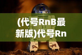 (代号RnB最新版)代号RnB，探索未来科技的新领域