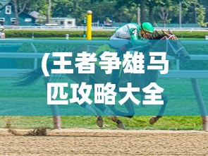 (王者争雄马匹攻略大全)王者争雄马匹攻略大全，策略、技巧与常见问题解答