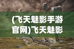 (飞天魅影手游官网)飞天魅影张齐英，探索传奇人生与独特艺术之路