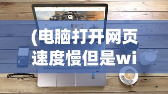 (电脑打开网页速度慢但是wifi正常怎么回事)电脑打开网页速度慢但WiFi正常，原因解析与解决方案