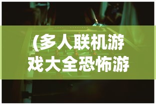 (多人联机游戏大全恐怖游戏)多人联机游戏大全，在线互动娱乐的无限可能