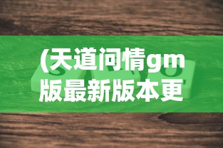 (天道问情gm版最新版本更新内容是什么)天道问情GM版最新版本更新内容解析及常见问答指南
